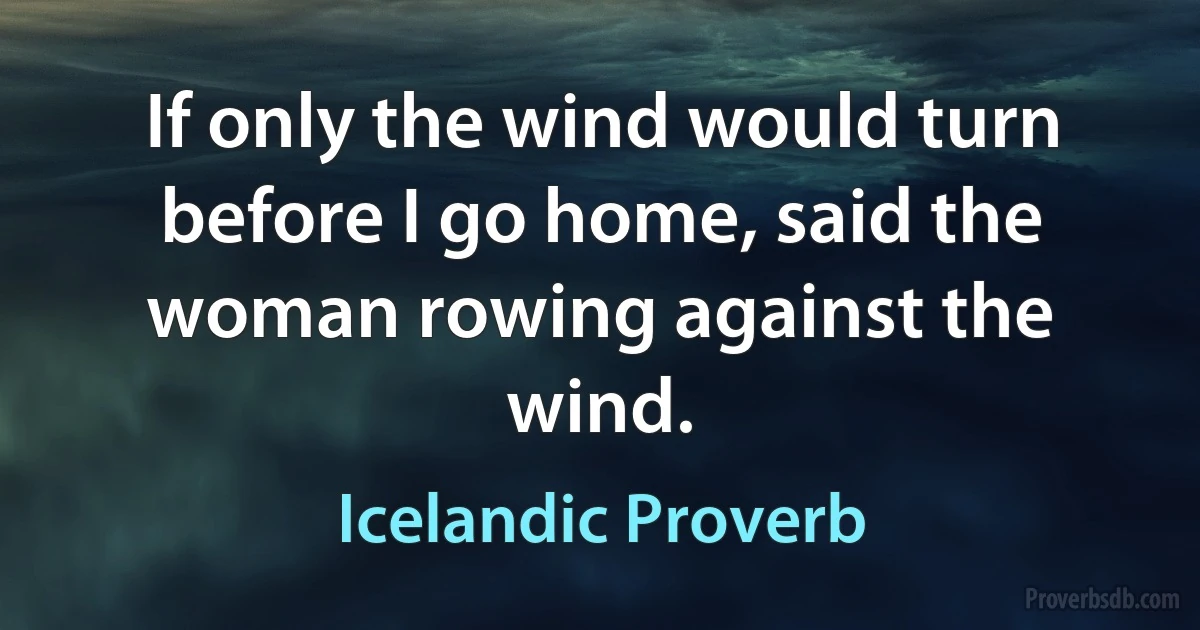 If only the wind would turn before I go home, said the woman rowing against the wind. (Icelandic Proverb)