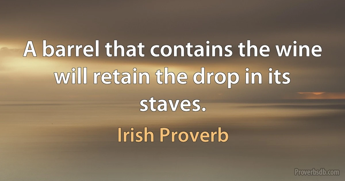 A barrel that contains the wine will retain the drop in its staves. (Irish Proverb)