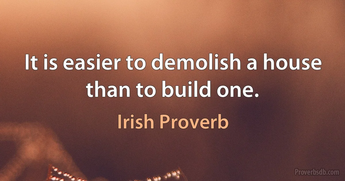 It is easier to demolish a house than to build one. (Irish Proverb)