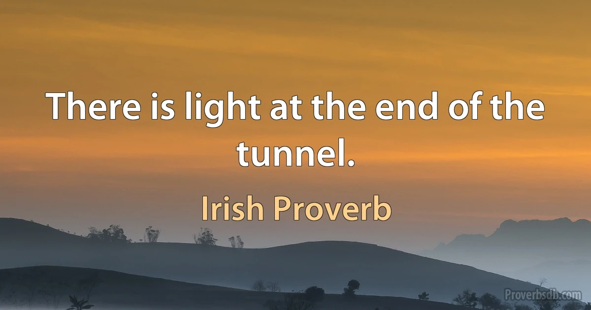 There is light at the end of the tunnel. (Irish Proverb)