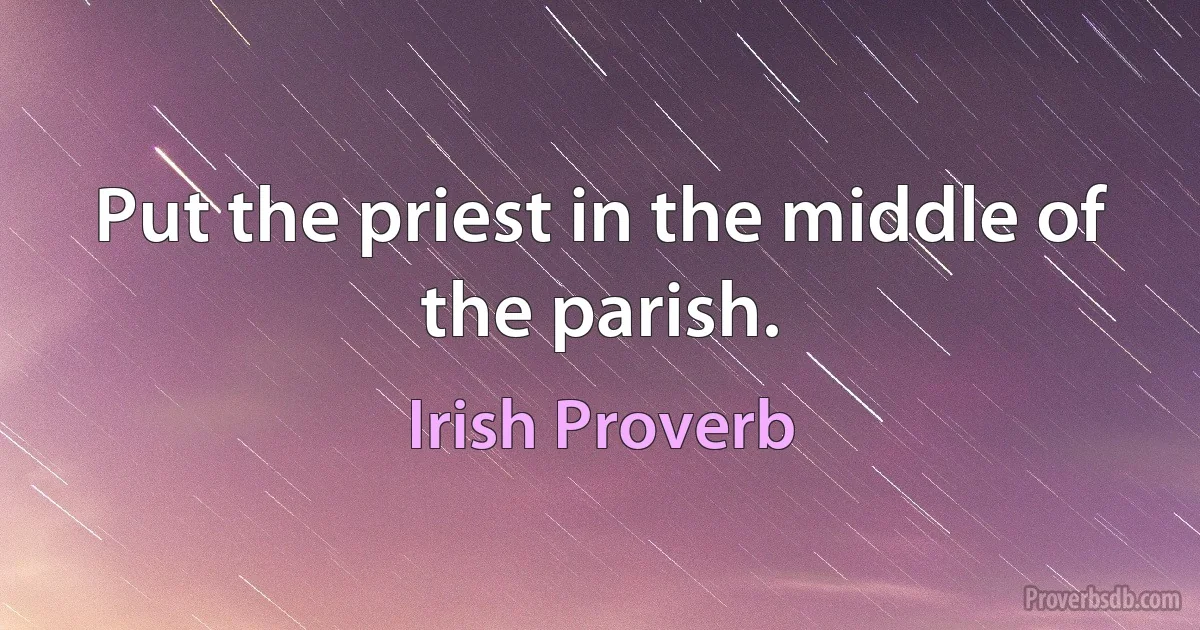 Put the priest in the middle of the parish. (Irish Proverb)