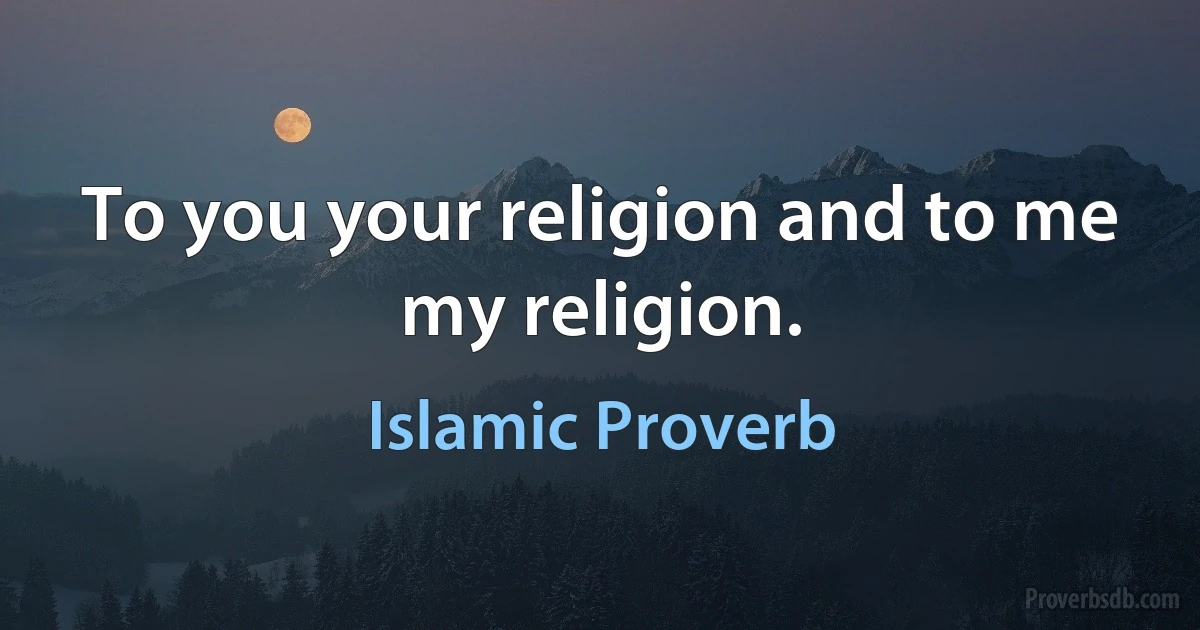 To you your religion and to me my religion. (Islamic Proverb)