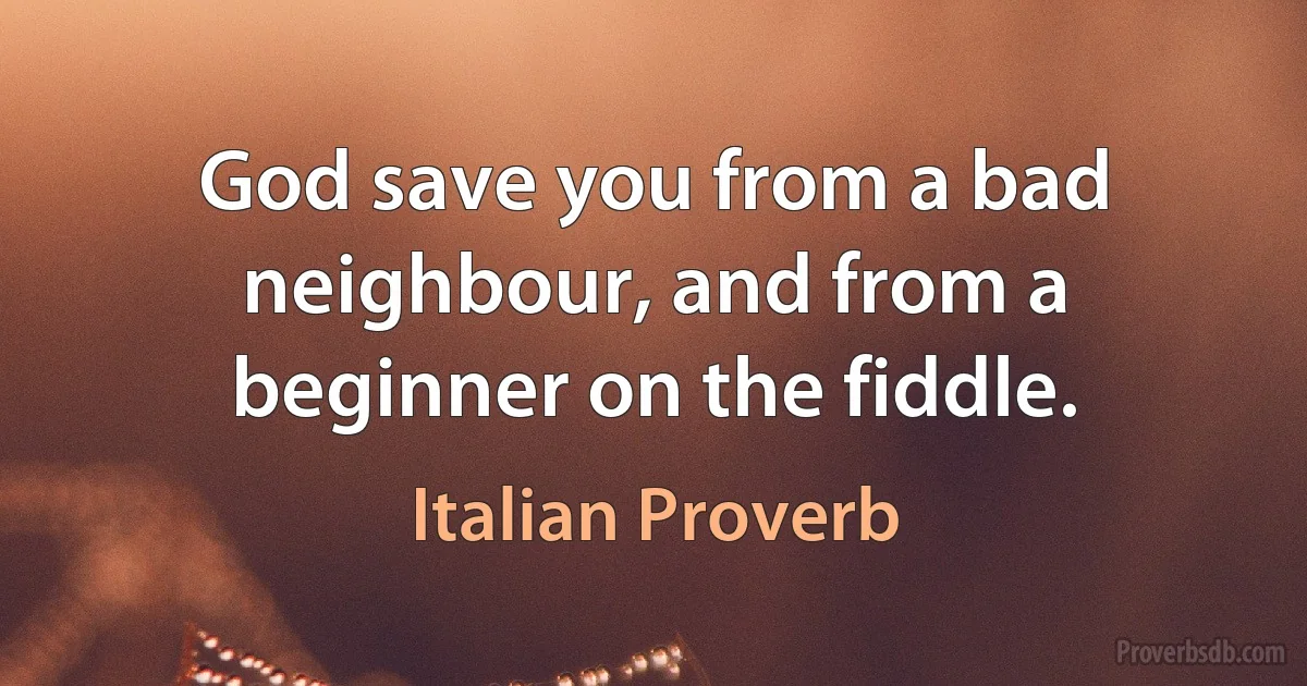 God save you from a bad neighbour, and from a beginner on the fiddle. (Italian Proverb)