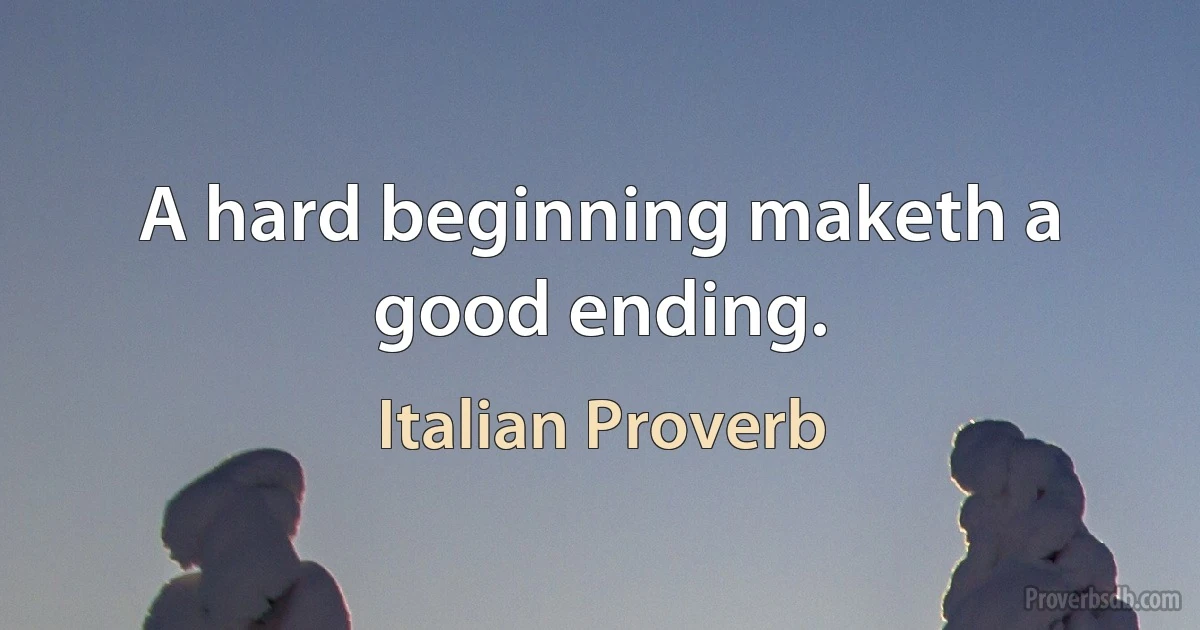 A hard beginning maketh a good ending. (Italian Proverb)