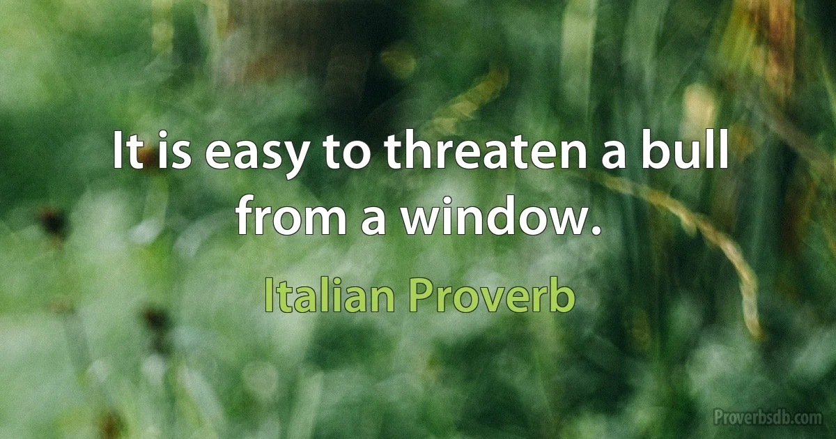 It is easy to threaten a bull from a window. (Italian Proverb)