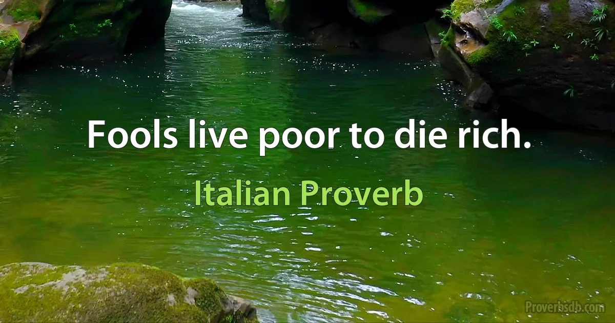 Fools live poor to die rich. (Italian Proverb)