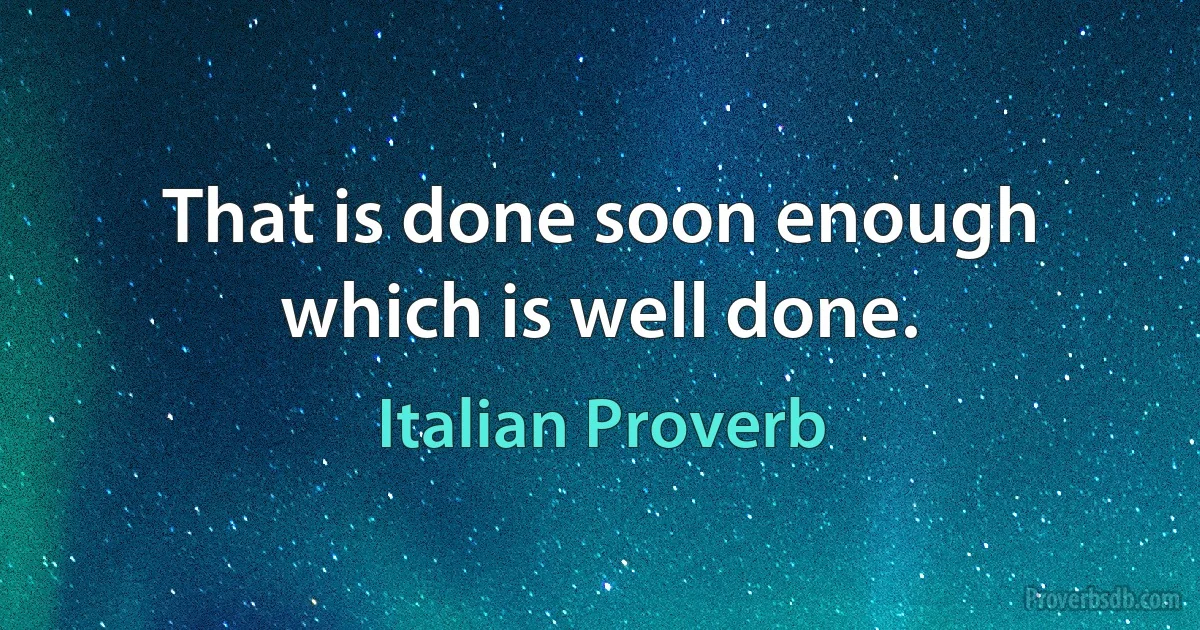 That is done soon enough which is well done. (Italian Proverb)