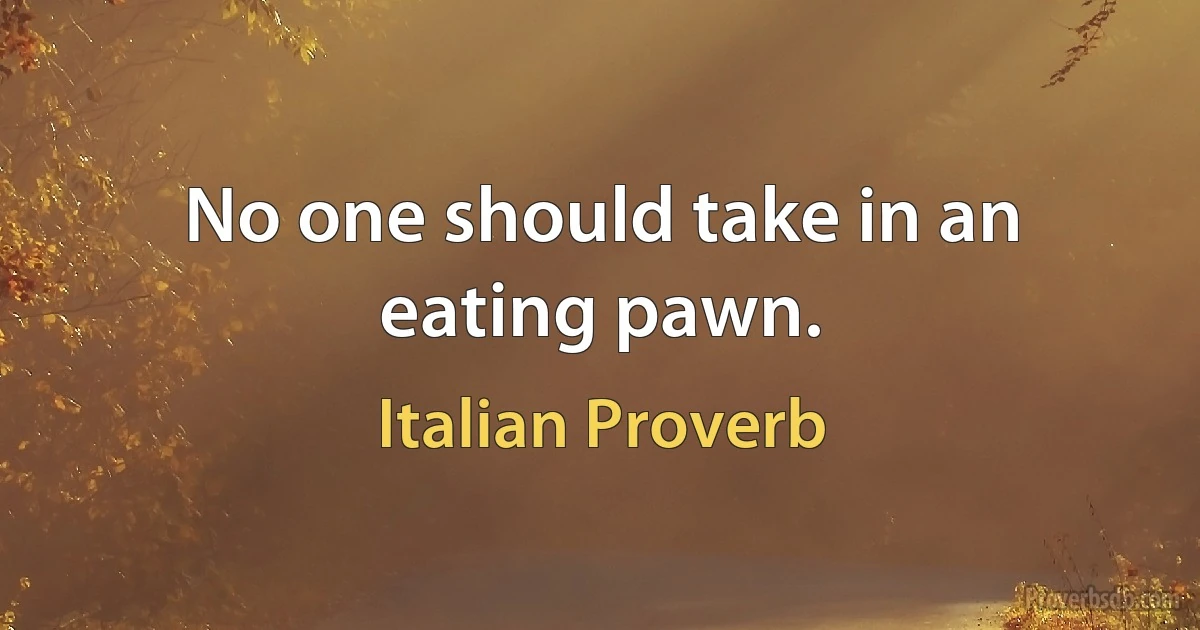 No one should take in an eating pawn. (Italian Proverb)