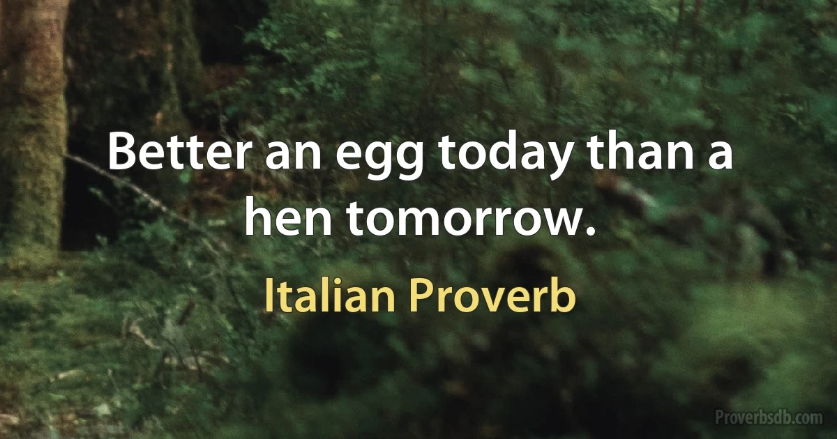 Better an egg today than a hen tomorrow. (Italian Proverb)