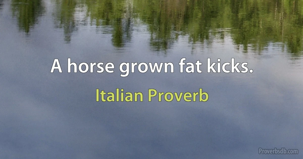 A horse grown fat kicks. (Italian Proverb)