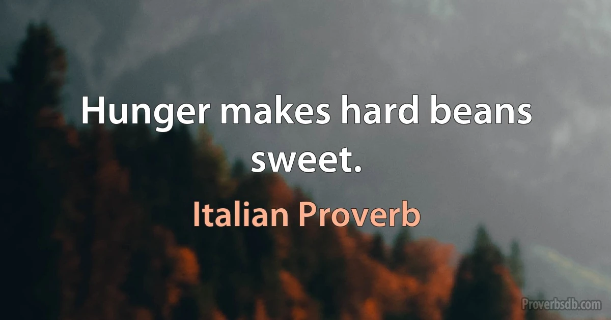 Hunger makes hard beans sweet. (Italian Proverb)