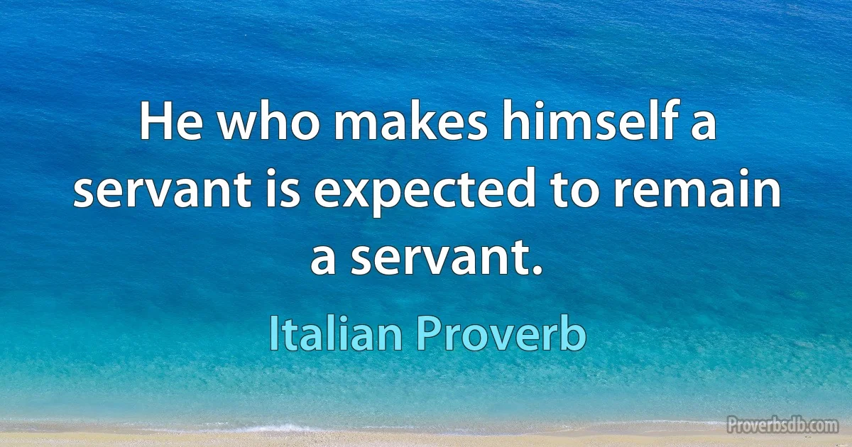 He who makes himself a servant is expected to remain a servant. (Italian Proverb)