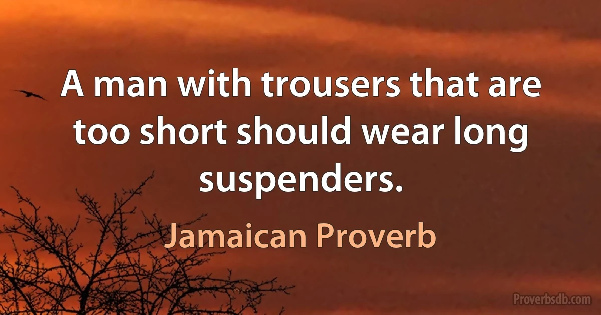 A man with trousers that are too short should wear long suspenders. (Jamaican Proverb)