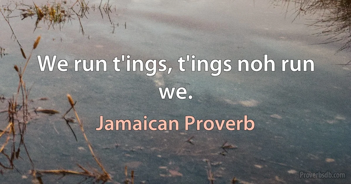 We run t'ings, t'ings noh run we. (Jamaican Proverb)