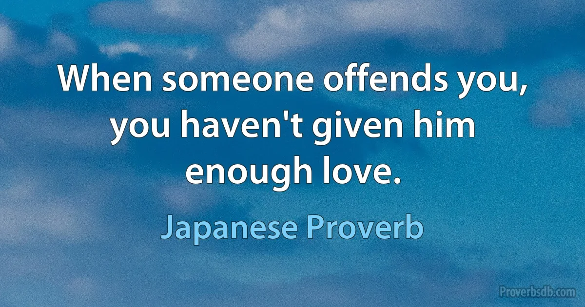 When someone offends you, you haven't given him enough love. (Japanese Proverb)