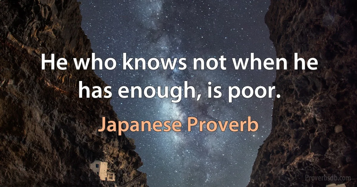 He who knows not when he has enough, is poor. (Japanese Proverb)