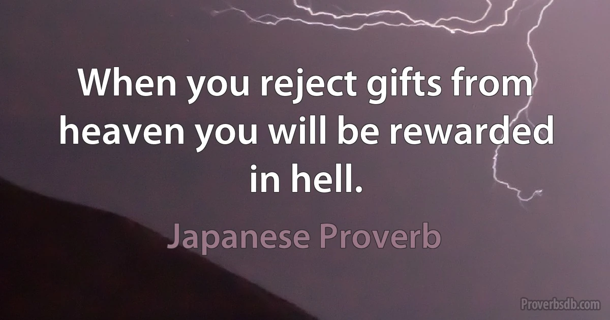 When you reject gifts from heaven you will be rewarded in hell. (Japanese Proverb)