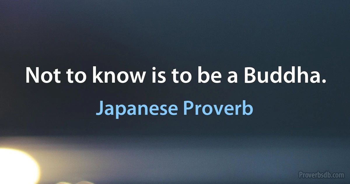 Not to know is to be a Buddha. (Japanese Proverb)