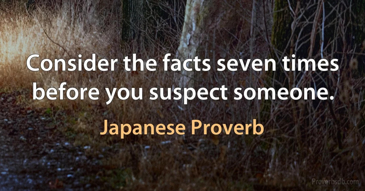 Consider the facts seven times before you suspect someone. (Japanese Proverb)