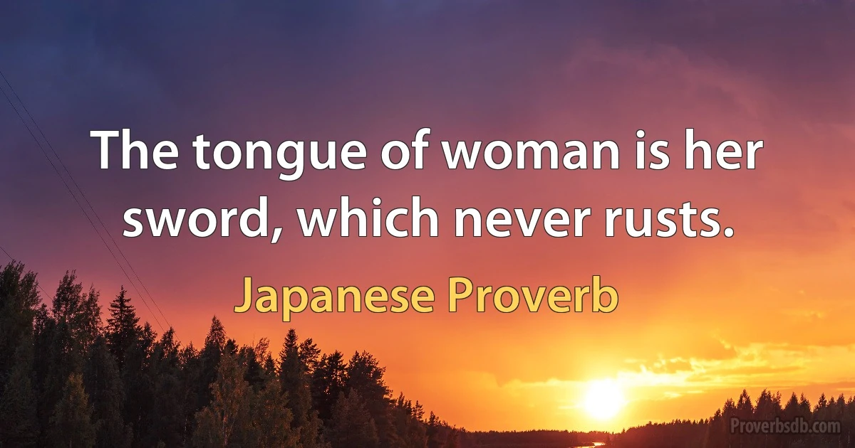 The tongue of woman is her sword, which never rusts. (Japanese Proverb)