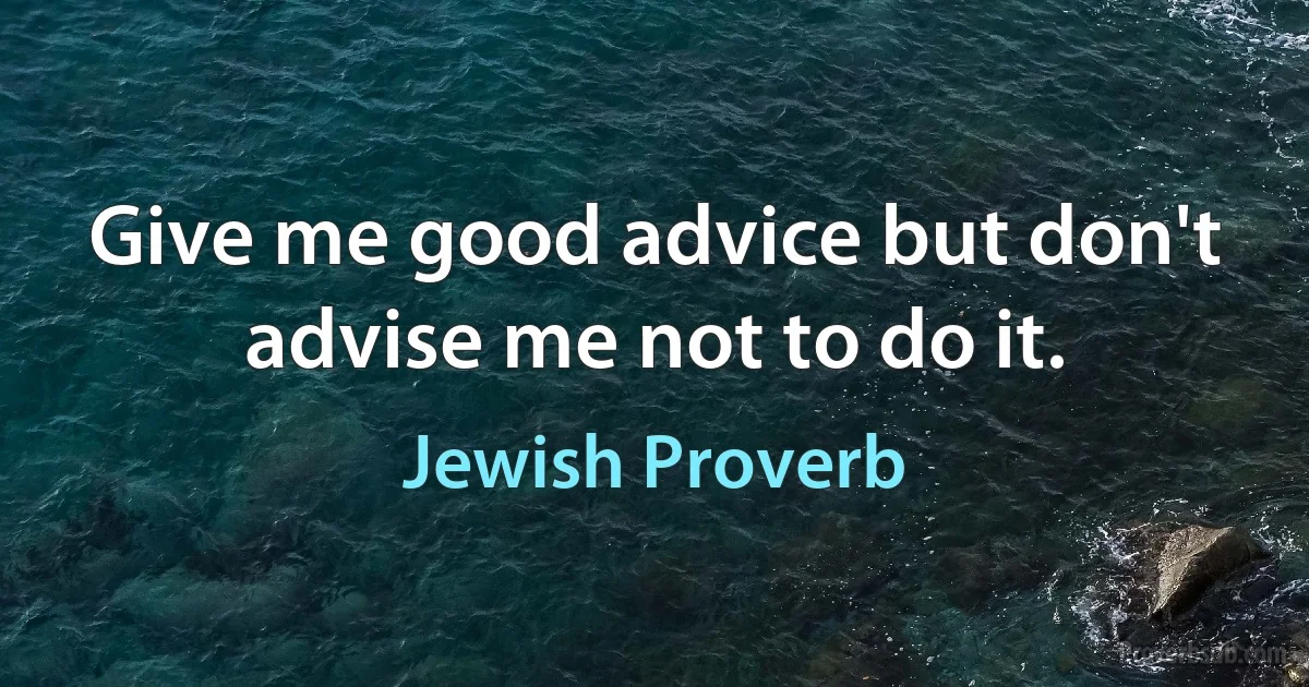 Give me good advice but don't advise me not to do it. (Jewish Proverb)