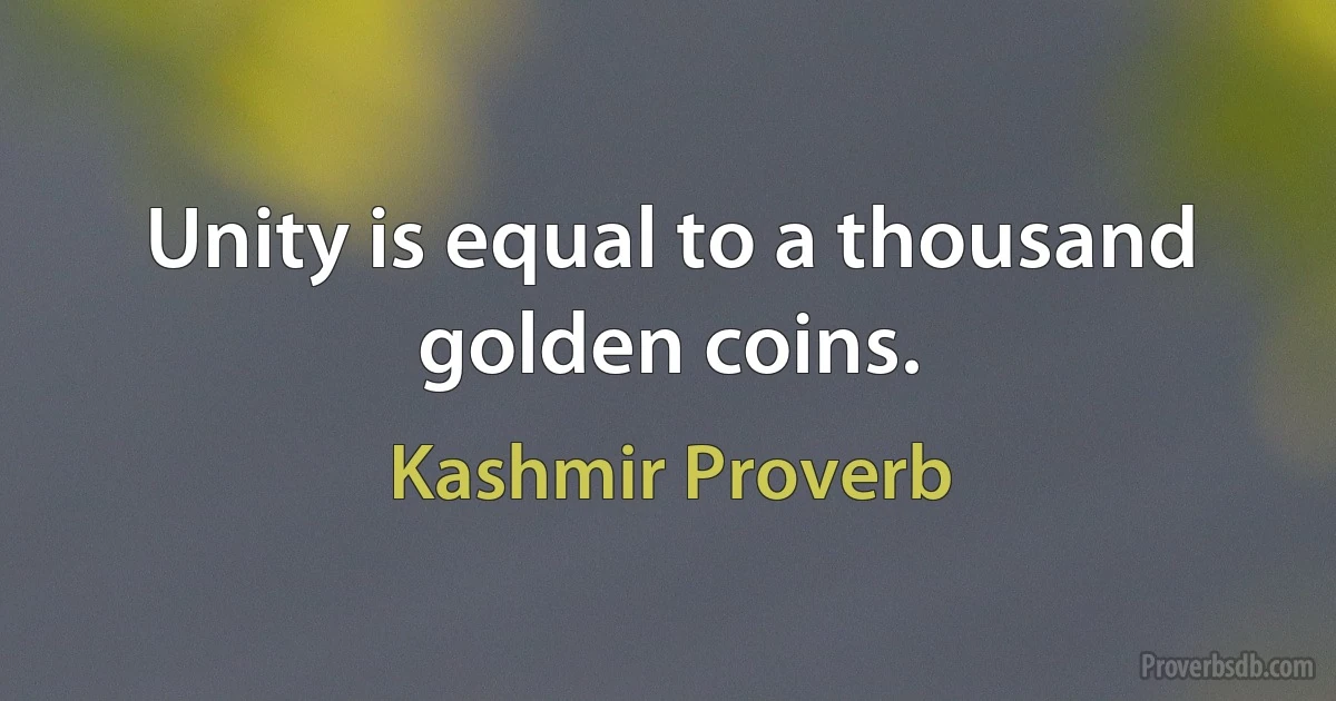 Unity is equal to a thousand golden coins. (Kashmir Proverb)