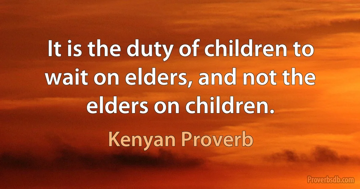 It is the duty of children to wait on elders, and not the elders on children. (Kenyan Proverb)