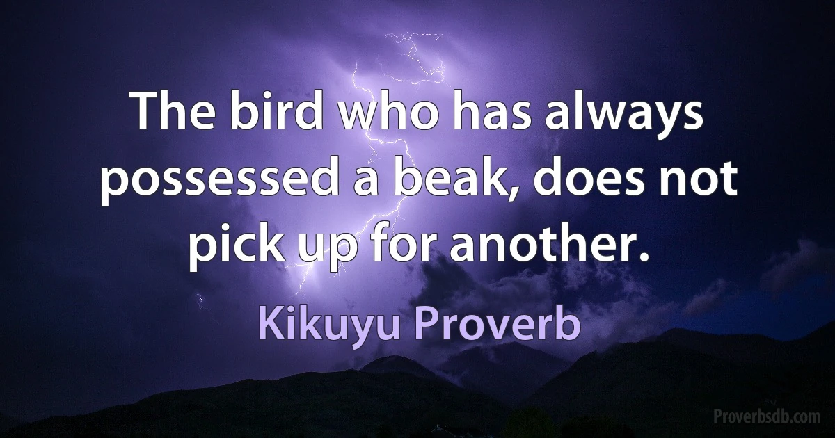 The bird who has always possessed a beak, does not pick up for another. (Kikuyu Proverb)