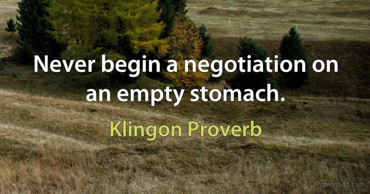 Never begin a negotiation on an empty stomach. (Klingon Proverb)