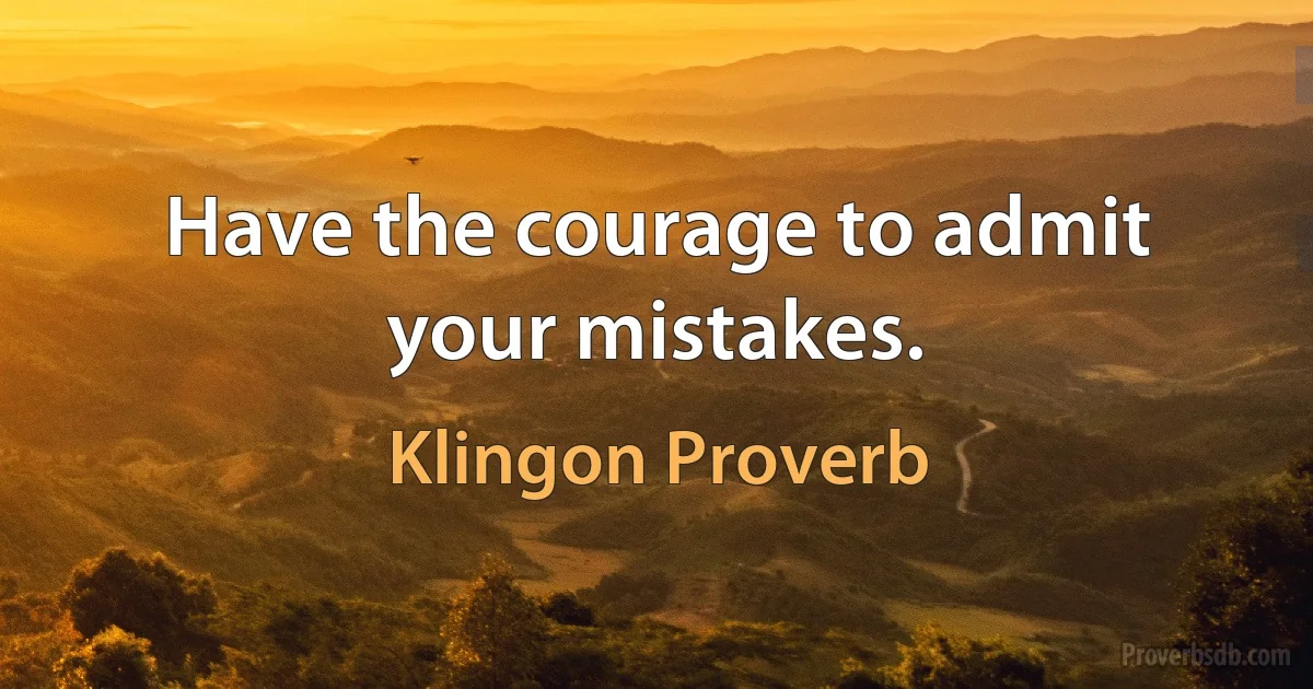 Have the courage to admit your mistakes. (Klingon Proverb)