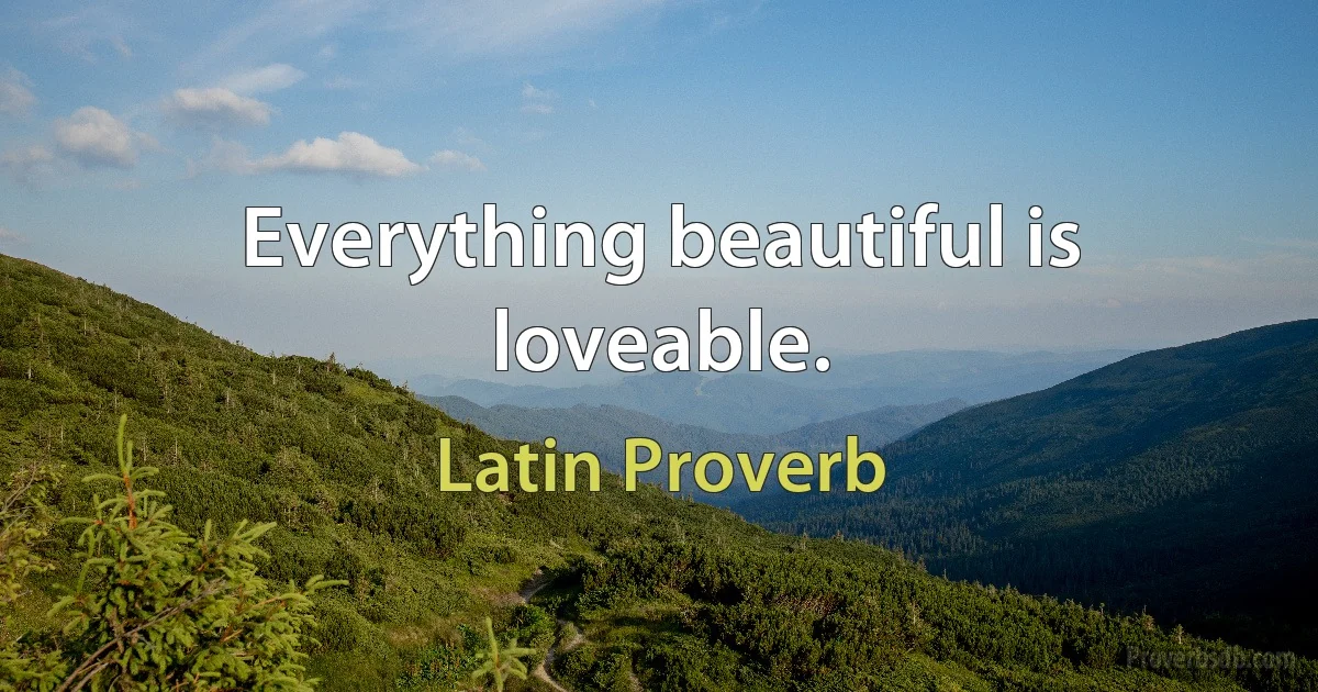 Everything beautiful is loveable. (Latin Proverb)