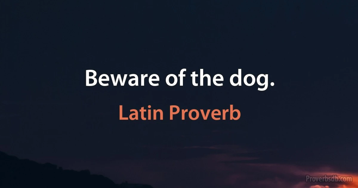 Beware of the dog. (Latin Proverb)