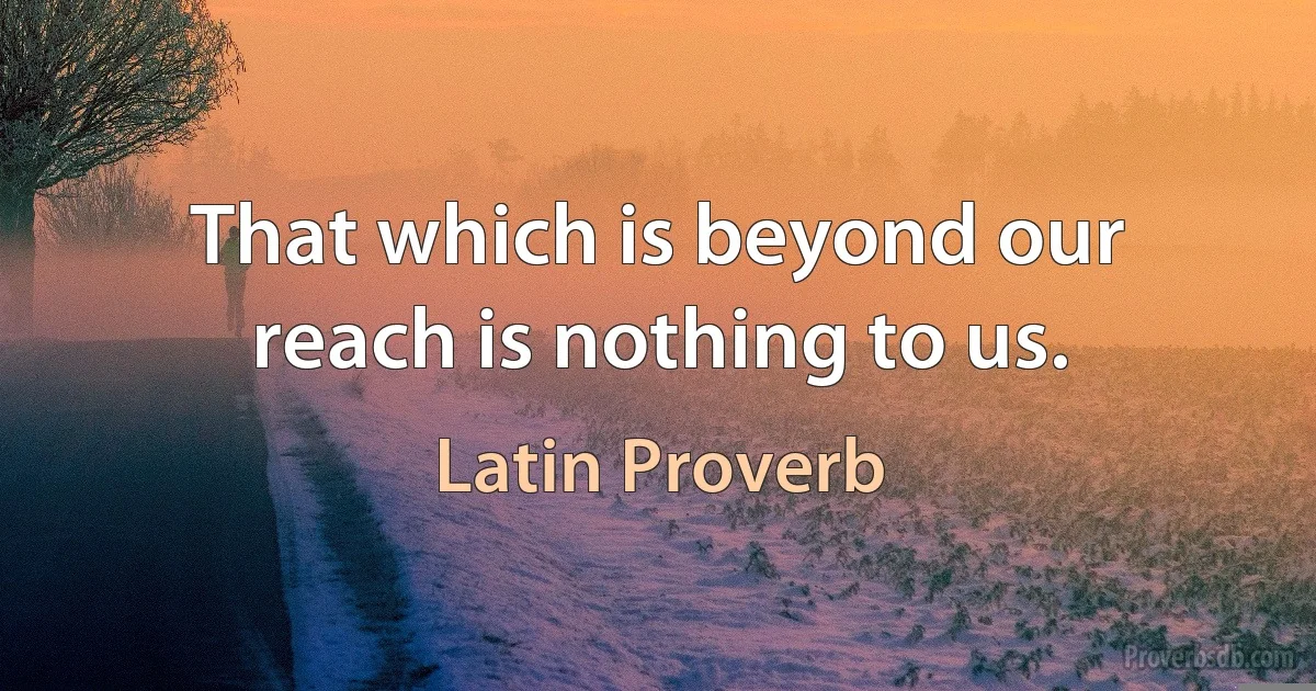 That which is beyond our reach is nothing to us. (Latin Proverb)