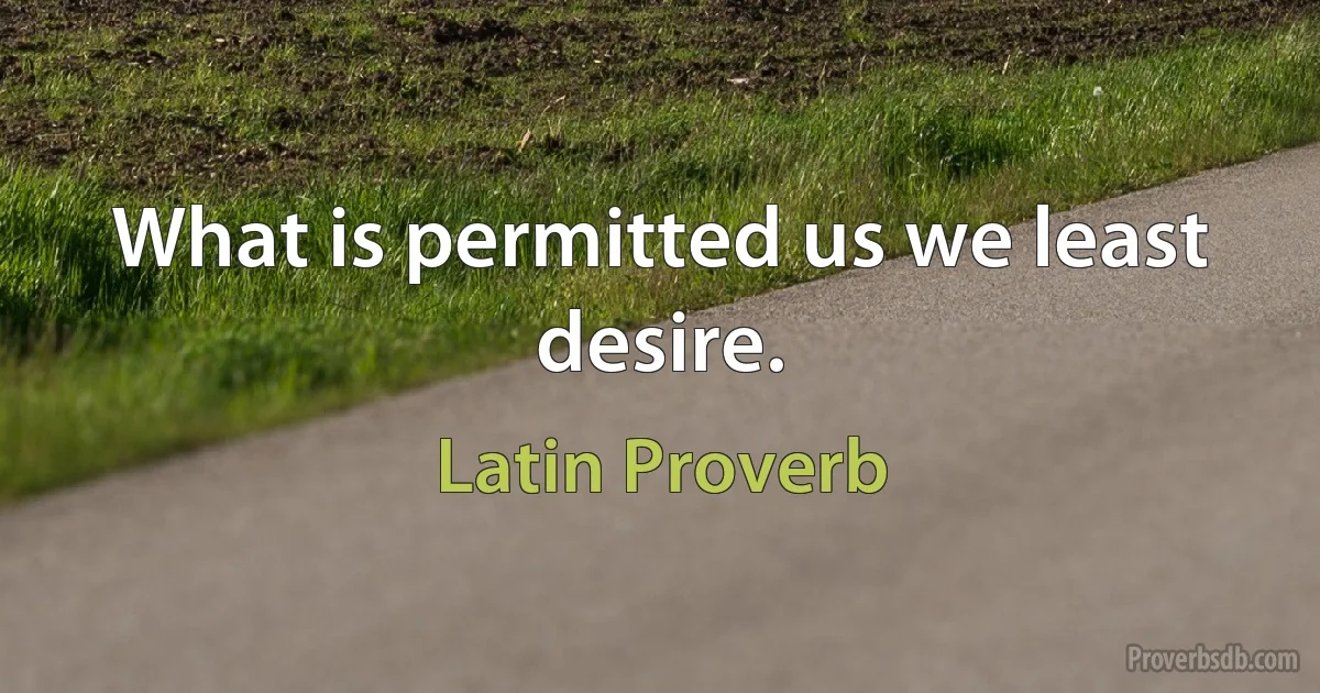 What is permitted us we least desire. (Latin Proverb)