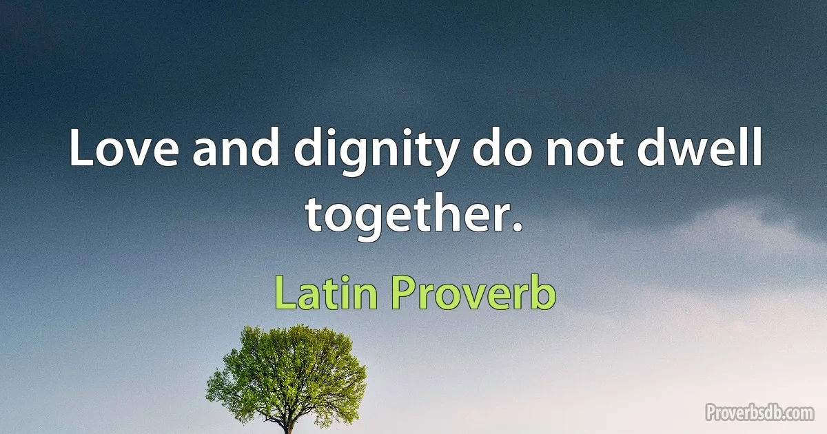 Love and dignity do not dwell together. (Latin Proverb)