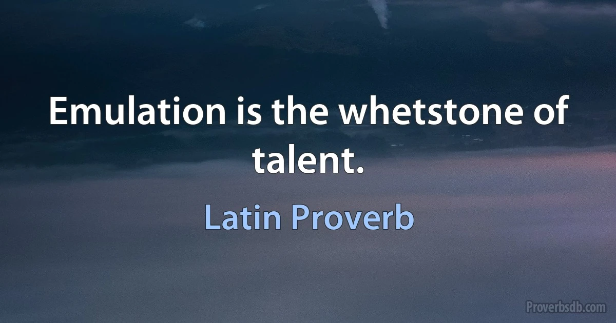 Emulation is the whetstone of talent. (Latin Proverb)