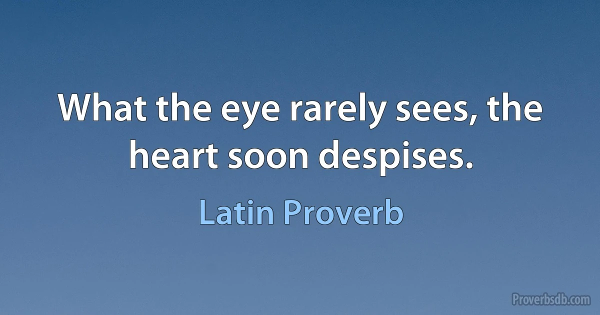 What the eye rarely sees, the heart soon despises. (Latin Proverb)