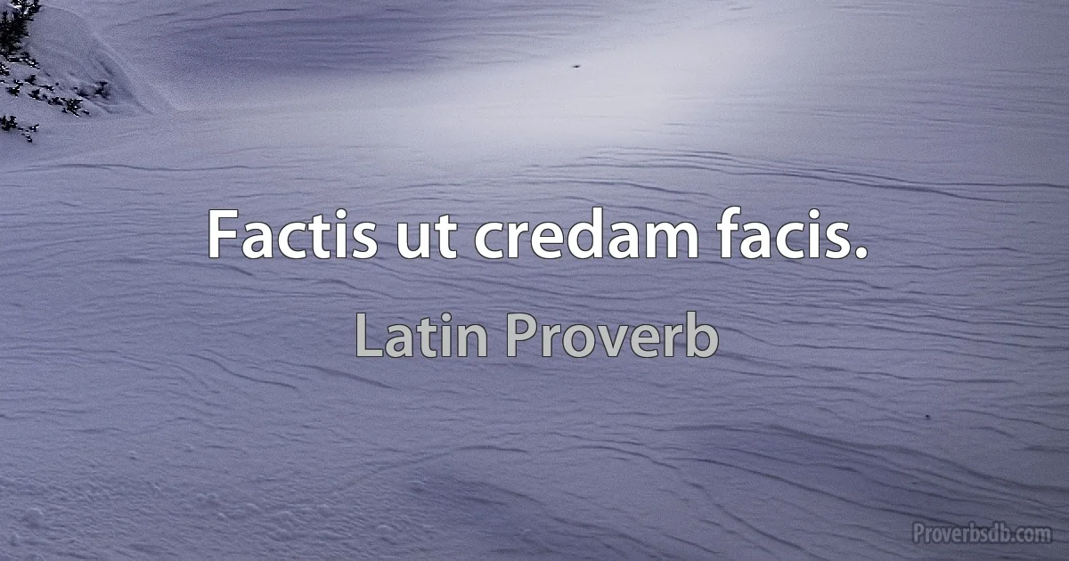 Factis ut credam facis. (Latin Proverb)