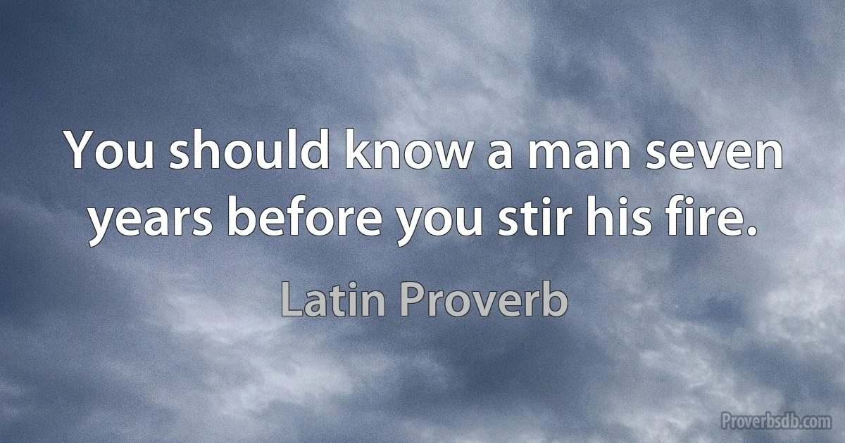 You should know a man seven years before you stir his fire. (Latin Proverb)