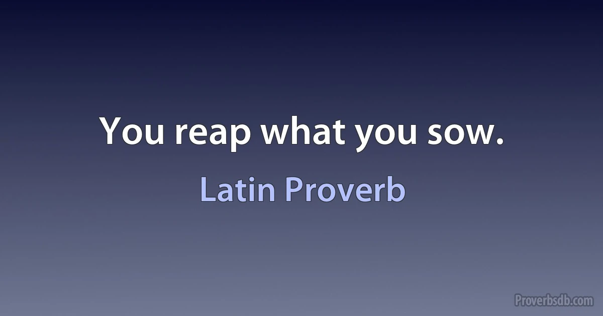 You reap what you sow. (Latin Proverb)