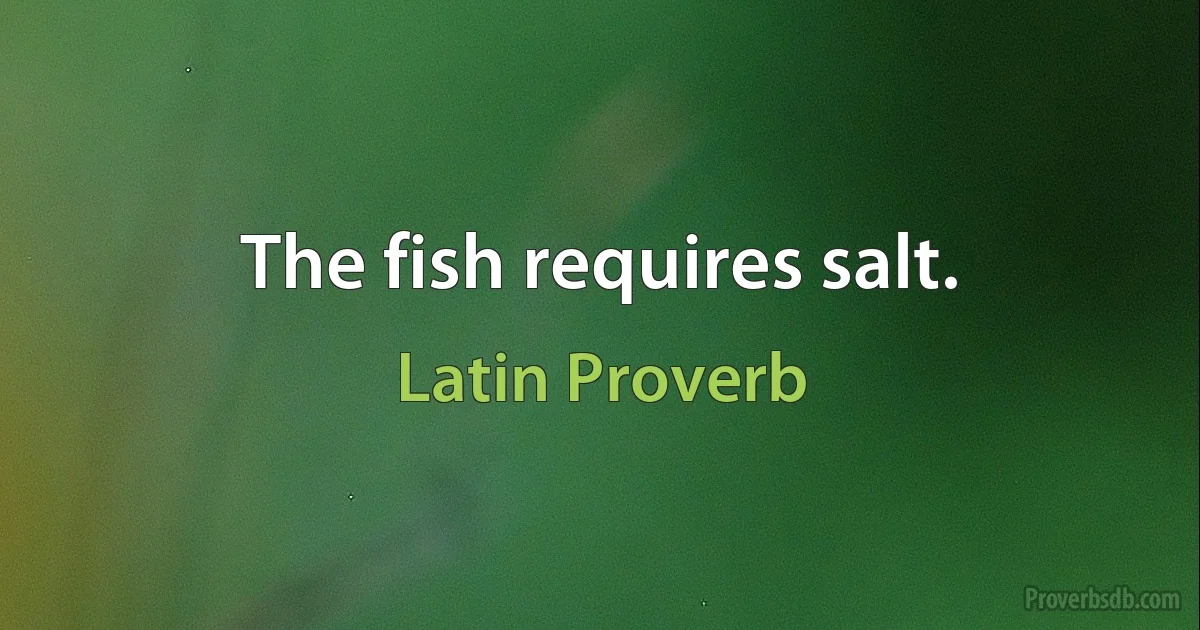 The fish requires salt. (Latin Proverb)