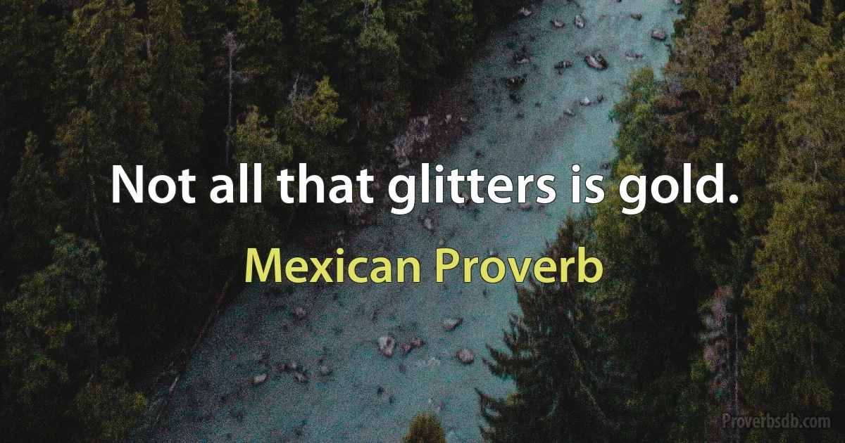 Not all that glitters is gold. (Mexican Proverb)