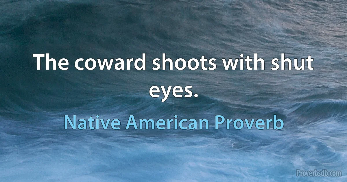 The coward shoots with shut eyes. (Native American Proverb)