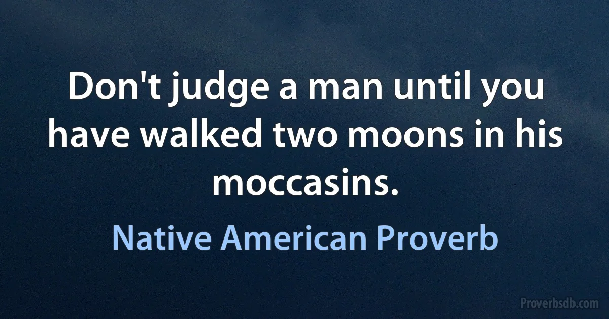 Don't judge a man until you have walked two moons in his moccasins. (Native American Proverb)