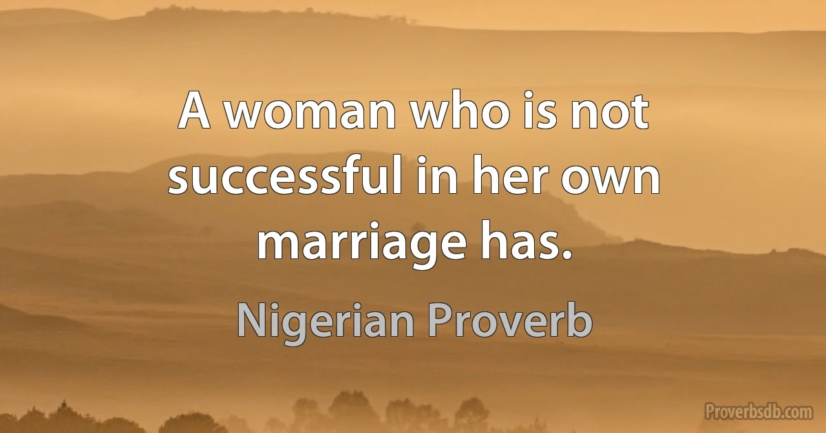 A woman who is not successful in her own marriage has. (Nigerian Proverb)