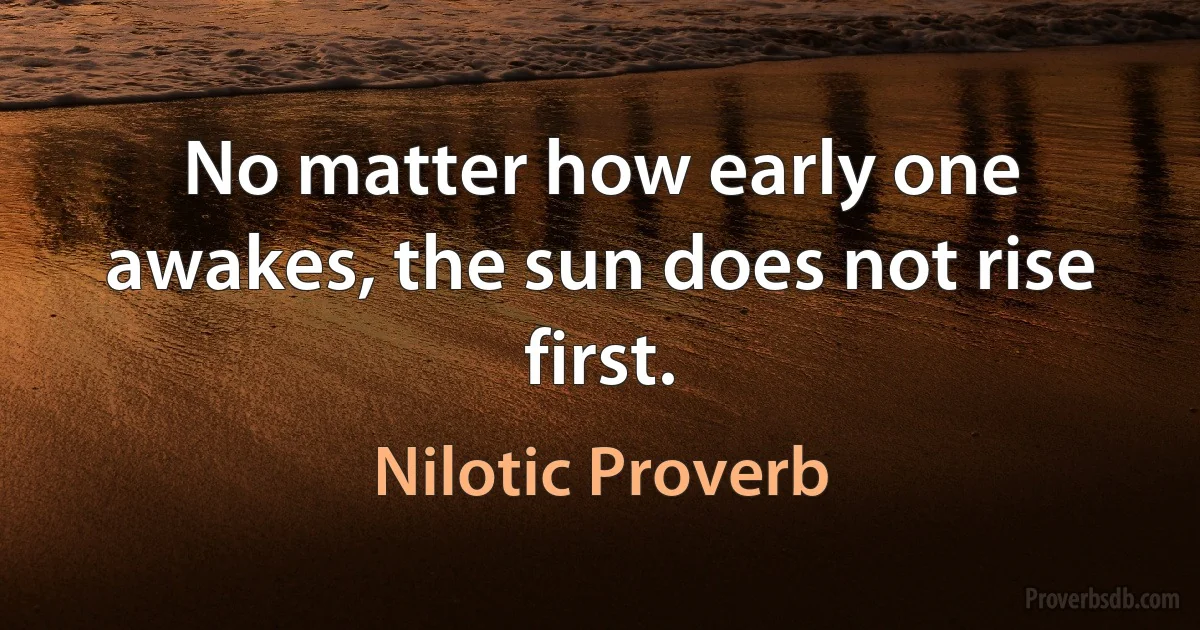 No matter how early one awakes, the sun does not rise first. (Nilotic Proverb)