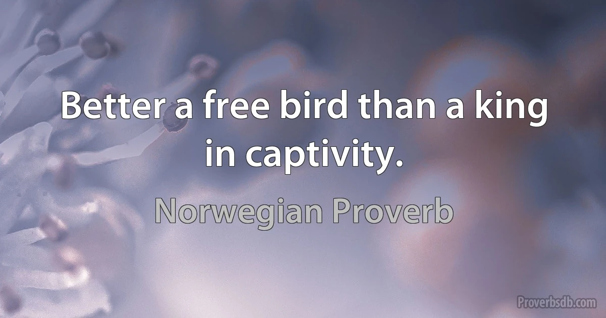 Better a free bird than a king in captivity. (Norwegian Proverb)