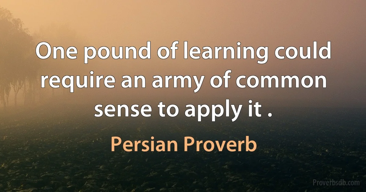 One pound of learning could require an army of common sense to apply it . (Persian Proverb)