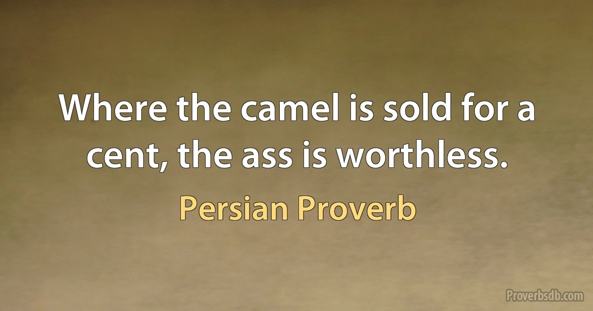 Where the camel is sold for a cent, the ass is worthless. (Persian Proverb)