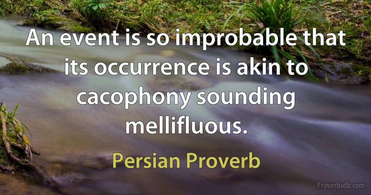 An event is so improbable that its occurrence is akin to cacophony sounding mellifluous. (Persian Proverb)